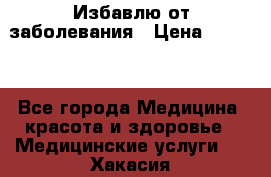 Избавлю от заболевания › Цена ­ 5 000 - Все города Медицина, красота и здоровье » Медицинские услуги   . Хакасия респ.,Саяногорск г.